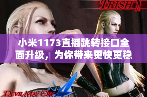 小米1173直播跳轉(zhuǎn)接口全面升級(jí)，為你帶來(lái)更快更穩(wěn)定的觀看體驗(yàn)