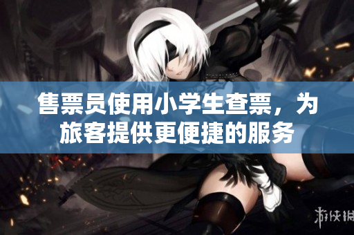 售票員使用小學(xué)生查票，為旅客提供更便捷的服務(wù)