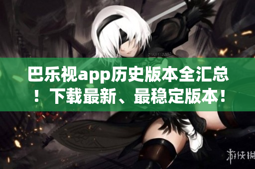 巴樂(lè)視app歷史版本全匯總！下載最新、最穩(wěn)定版本！
