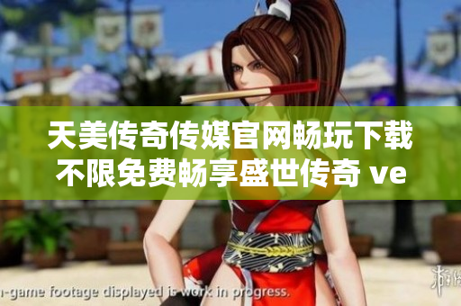 天美傳奇?zhèn)髅焦倬W(wǎng)暢玩下載不限免費(fèi)暢享盛世傳奇 ver2