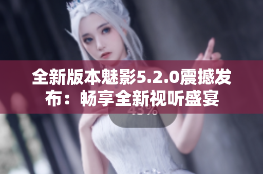 全新版本魅影5.2.0震撼發(fā)布：暢享全新視聽盛宴