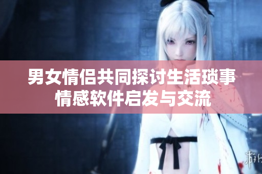 男女情侶共同探討生活瑣事 情感軟件啟發(fā)與交流