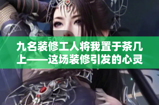 九名裝修工人將我置于茶幾上——這場裝修引發(fā)的心靈震撼