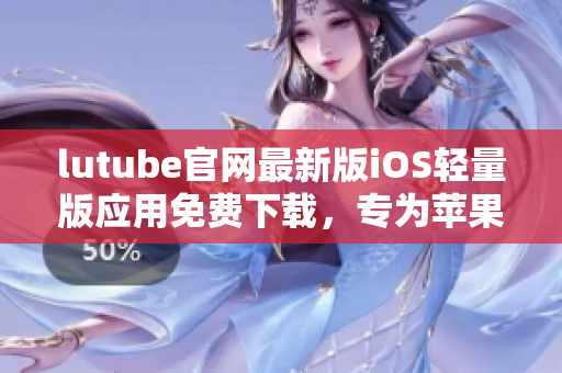 lutube官網(wǎng)最新版iOS輕量版應(yīng)用免費(fèi)下載，專為蘋果用戶定制 
