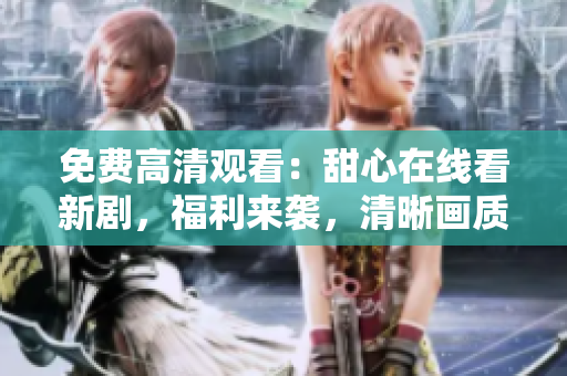 免費高清觀看：甜心在線看新劇，福利來襲，清晰畫質(zhì)，免費無廣告!