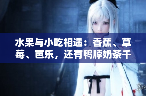 水果與小吃相遇：香蕉、草莓、芭樂，還有鴨脖奶茶千層浪