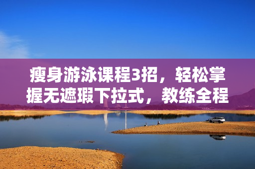 瘦身游泳課程3招，輕松掌握無遮瑕下拉式，教練全程指導(dǎo)！