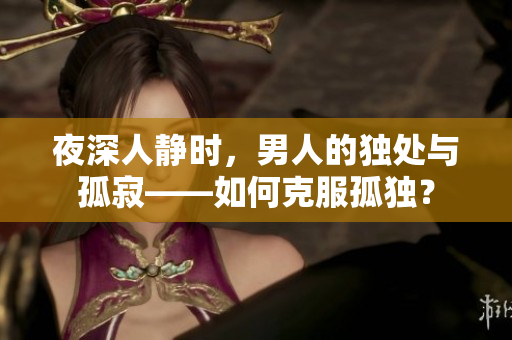 夜深人靜時(shí)，男人的獨(dú)處與孤寂——如何克服孤獨(dú)？