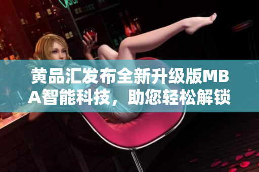 黃品匯發(fā)布全新升級版MBA智能科技，助您輕松解鎖商業(yè)技巧