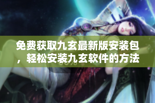 免費(fèi)獲取九玄最新版安裝包，輕松安裝九玄軟件的方法分享