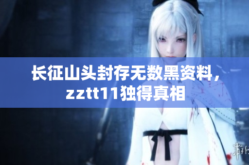 長(zhǎng)征山頭封存無(wú)數(shù)黑資料，zztt11獨(dú)得真相