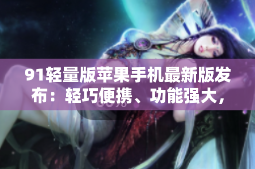 91輕量版蘋果手機(jī)最新版發(fā)布：輕巧便攜、功能強(qiáng)大，超越預(yù)期