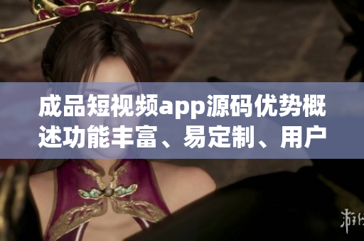 成品短視頻app源碼優(yōu)勢概述功能豐富、易定制、用戶體驗(yàn)佳
