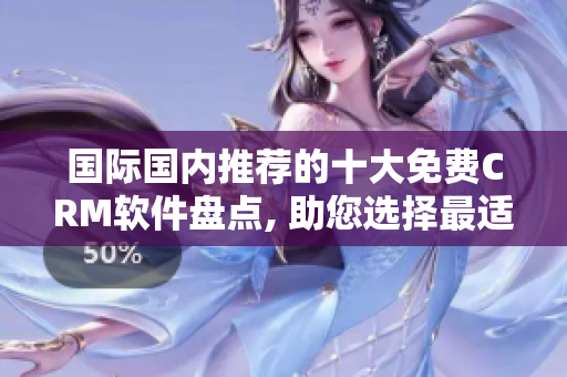 國際國內(nèi)推薦的十大免費(fèi)CRM軟件盤點(diǎn), 助您選擇最適合的客戶關(guān)系管理利器