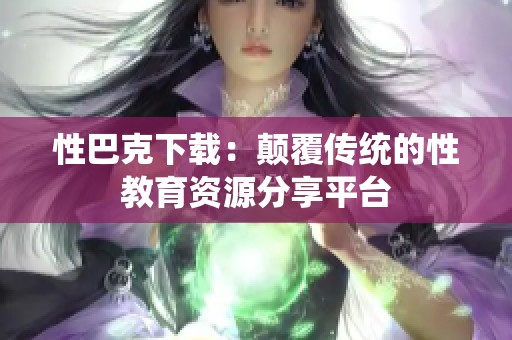 性巴克下載：顛覆傳統(tǒng)的性教育資源分享平臺(tái)