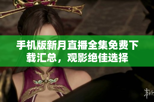 手機(jī)版新月直播全集免費(fèi)下載匯總，觀影絕佳選擇