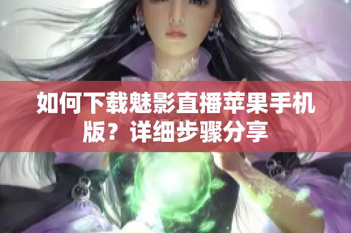 如何下載魅影直播蘋果手機(jī)版？詳細(xì)步驟分享