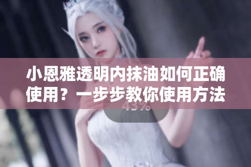小恩雅透明內(nèi)抹油如何正確使用？一步步教你使用方法