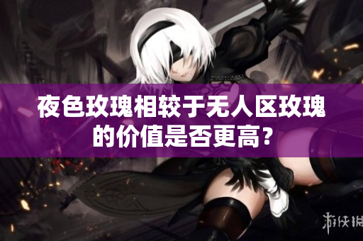 夜色玫瑰相較于無人區(qū)玫瑰的價值是否更高？