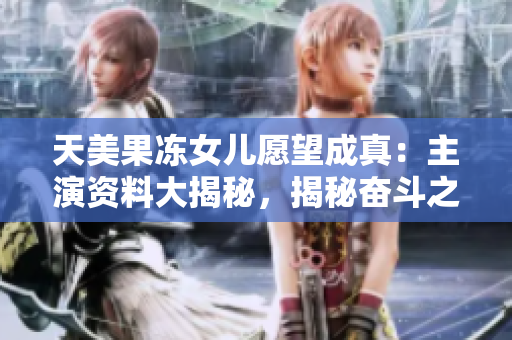 天美果凍女兒愿望成真：主演資料大揭秘，揭秘奮斗之路