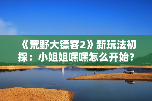 《荒野大鏢客2》新玩法初探：小姐姐嘿嘿怎么開始？