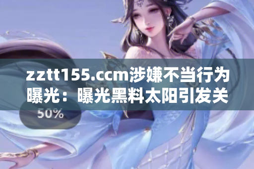 zztt155.ccm涉嫌不當(dāng)行為曝光：曝光黑料太陽(yáng)引發(fā)關(guān)注