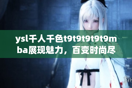 ysl千人千色t9t9t9t9t9mba展現(xiàn)魅力，百變時(shí)尚盡顯摯愛