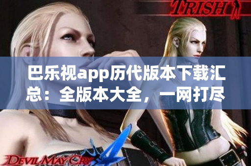 巴樂視app歷代版本下載匯總：全版本大全，一網(wǎng)打盡