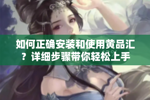 如何正確安裝和使用黃品匯？詳細(xì)步驟帶你輕松上手