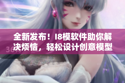 全新發(fā)布！I8模軟件助你解決煩惱，輕松設(shè)計(jì)創(chuàng)意模型