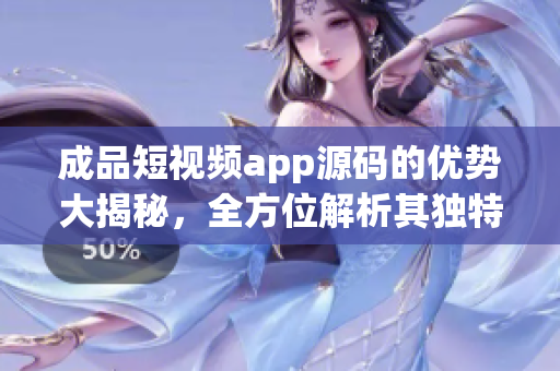 成品短視頻app源碼的優(yōu)勢(shì)大揭秘，全方位解析其獨(dú)特魅力