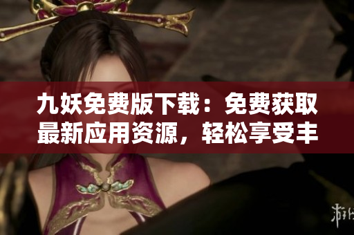 九妖免費(fèi)版下載：免費(fèi)獲取最新應(yīng)用資源，輕松享受豐富功能