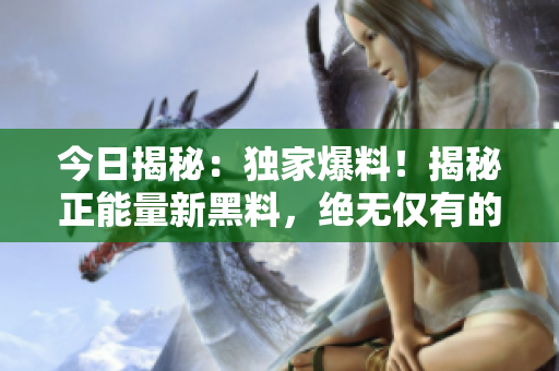 今日揭秘：獨家爆料！揭秘正能量新黑料，絕無僅有的內(nèi)幕曝光
