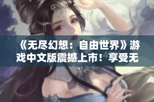 《無盡幻想：自由世界》游戲中文版震撼上市！享受無盡自由，探索未知世界，盡情酣暢游戲。