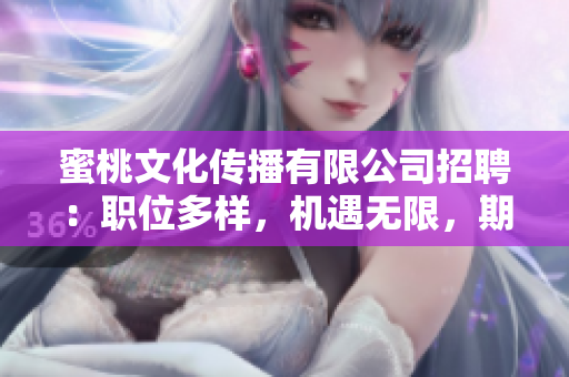 蜜桃文化傳播有限公司招聘：職位多樣，機(jī)遇無限，期待你的加入！