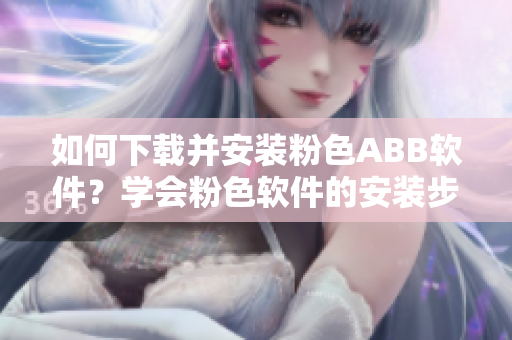 如何下載并安裝粉色ABB軟件？學(xué)會(huì)粉色軟件的安裝步驟!