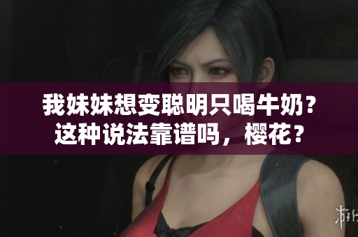 我妹妹想變聰明只喝牛奶？這種說法靠譜嗎，櫻花？