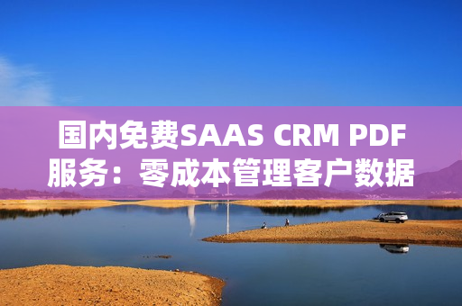 國內(nèi)免費SAAS CRM PDF服務(wù)：零成本管理客戶數(shù)據(jù)和文件