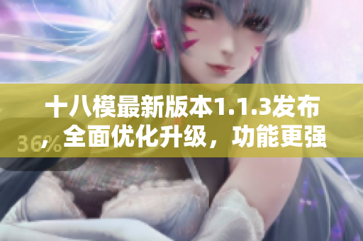 十八模最新版本1.1.3發(fā)布，全面優(yōu)化升級，功能更強(qiáng)大