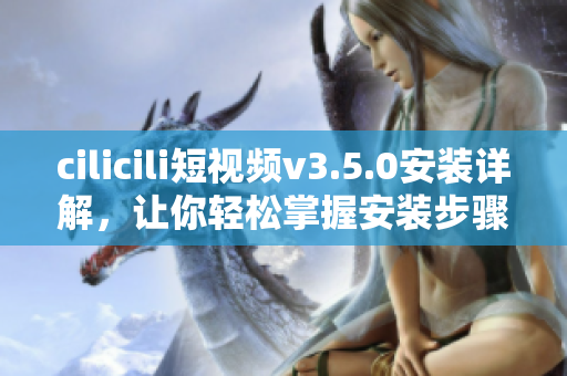 cilicili短視頻v3.5.0安裝詳解，讓你輕松掌握安裝步驟