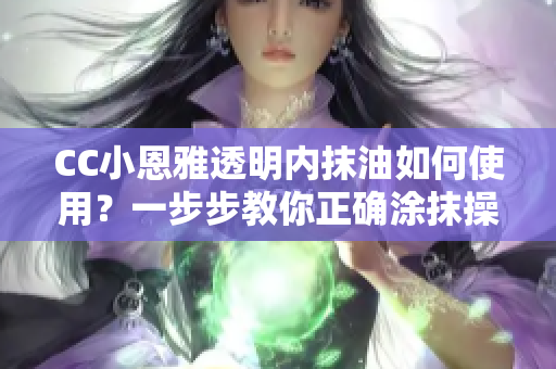 CC小恩雅透明內(nèi)抹油如何使用？一步步教你正確涂抹操作方法