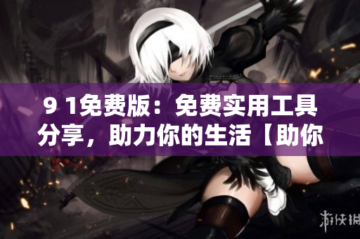 9 1免費(fèi)版：免費(fèi)實用工具分享，助力你的生活【助你生活成功的免費(fèi)利器】