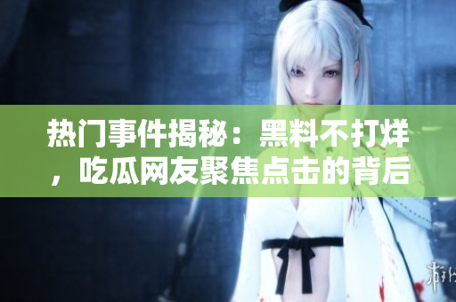 熱門事件揭秘：黑料不打烊，吃瓜網(wǎng)友聚焦點(diǎn)擊的背后真相