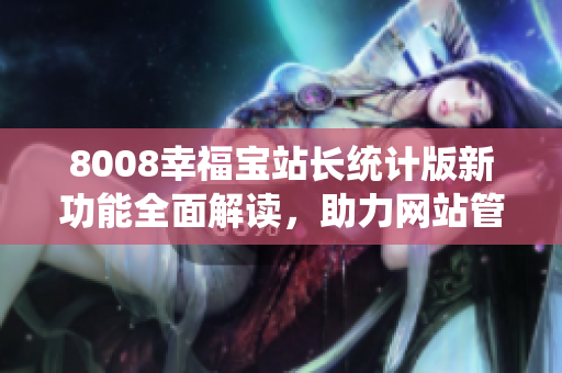 8008幸福寶站長(zhǎng)統(tǒng)計(jì)版新功能全面解讀，助力網(wǎng)站管理者提升數(shù)據(jù)分析能力