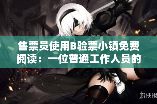 售票員使用B驗(yàn)票小鎮(zhèn)免費(fèi)閱讀：一位普通工作人員的不平凡生活