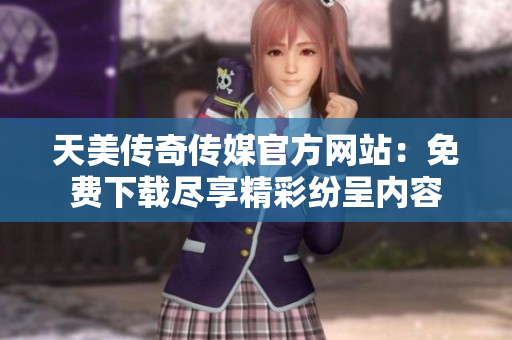 天美傳奇?zhèn)髅焦俜骄W(wǎng)站：免費下載盡享精彩紛呈內(nèi)容