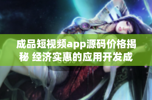 成品短視頻app源碼價(jià)格揭秘 經(jīng)濟(jì)實(shí)惠的應(yīng)用開(kāi)發(fā)成本報(bào)價(jià)揭示