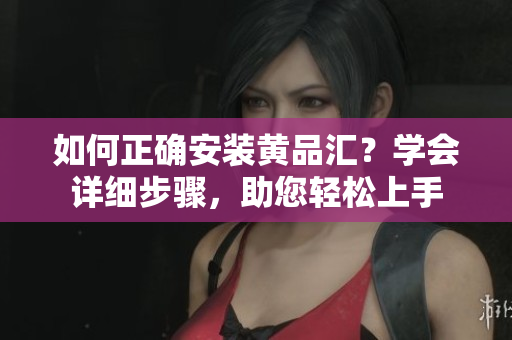 如何正確安裝黃品匯？學(xué)會(huì)詳細(xì)步驟，助您輕松上手