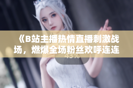 《B站主播熱情直播刺激戰(zhàn)場(chǎng)，燃爆全場(chǎng)粉絲歡呼連連》