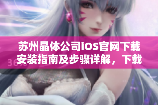 蘇州晶體公司iOS官網(wǎng)下載安裝指南及步驟詳解，下載安裝iOS官方應(yīng)用的最新方法分享